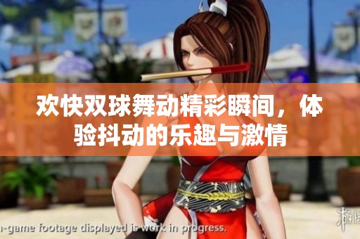 欢快双球舞动精彩瞬间，体验抖动的乐趣与激情