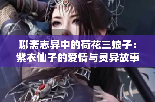 聊斋志异中的荷花三娘子：紫衣仙子的爱情与灵异故事