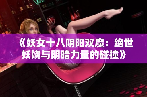 《妖女十八阴阳双魔：绝世妖娆与阴暗力量的碰撞》