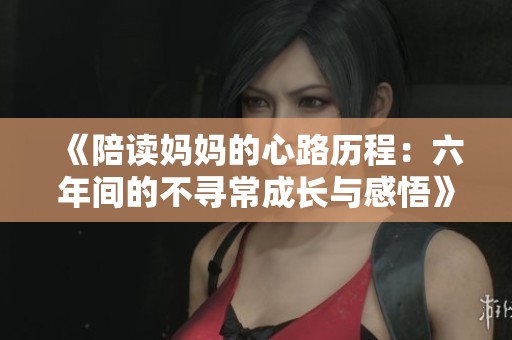 《陪读妈妈的心路历程：六年间的不寻常成长与感悟》