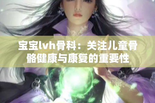 宝宝lvh骨科：关注儿童骨骼健康与康复的重要性