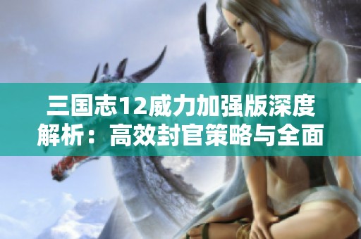 三国志12威力加强版深度解析：高效封官策略与全面攻略指南