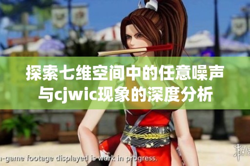 探索七维空间中的任意噪声与cjwic现象的深度分析