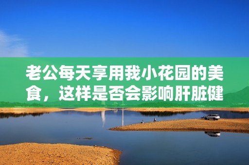 老公每天享用我小花园的美食，这样是否会影响肝脏健康呢