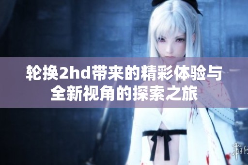 轮换2hd带来的精彩体验与全新视角的探索之旅