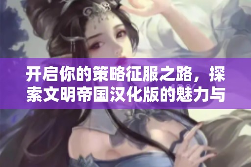 开启你的策略征服之路，探索文明帝国汉化版的魅力与挑战