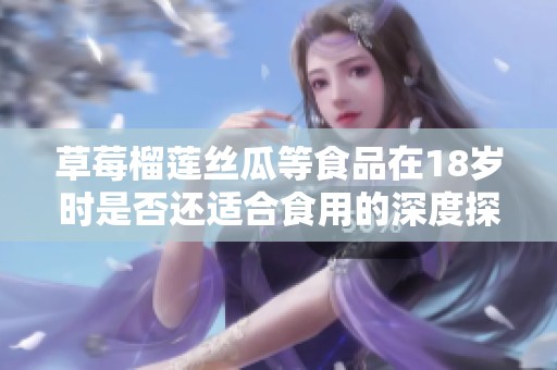 草莓榴莲丝瓜等食品在18岁时是否还适合食用的深度探讨