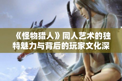 《怪物猎人》同人艺术的独特魅力与背后的玩家文化深入探讨