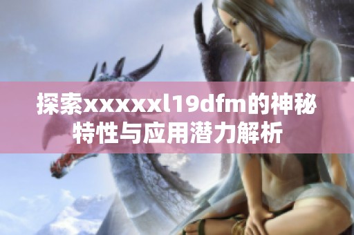 探索xxxxxl19dfm的神秘特性与应用潜力解析