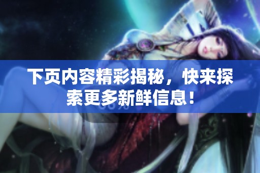 下页内容精彩揭秘，快来探索更多新鲜信息！