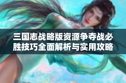 三国志战略版资源争夺战必胜技巧全面解析与实用攻略