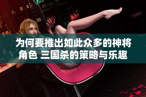 为何要推出如此众多的神将角色 三国杀的策略与乐趣解析