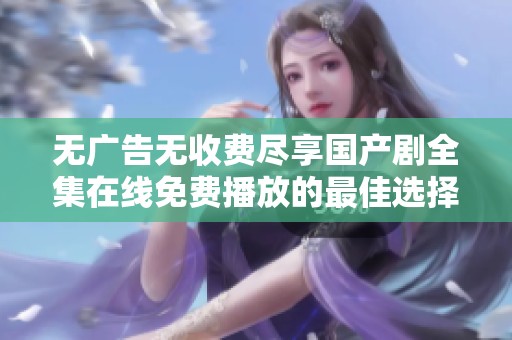 无广告无收费尽享国产剧全集在线免费播放的最佳选择