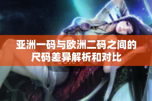 亚洲一码与欧洲二码之间的尺码差异解析和对比