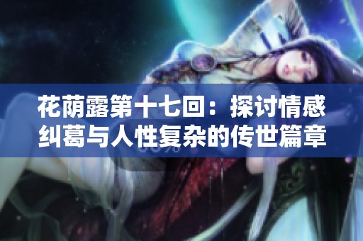 花荫露第十七回：探讨情感纠葛与人性复杂的传世篇章