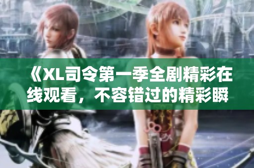 《XL司令第一季全剧精彩在线观看，不容错过的精彩瞬间》