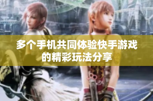 多个手机共同体验快手游戏的精彩玩法分享
