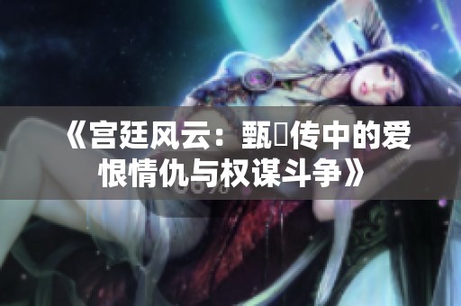 《宫廷风云：甄嬛传中的爱恨情仇与权谋斗争》