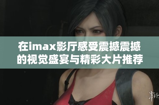 在imax影厅感受震撼震撼的视觉盛宴与精彩大片推荐