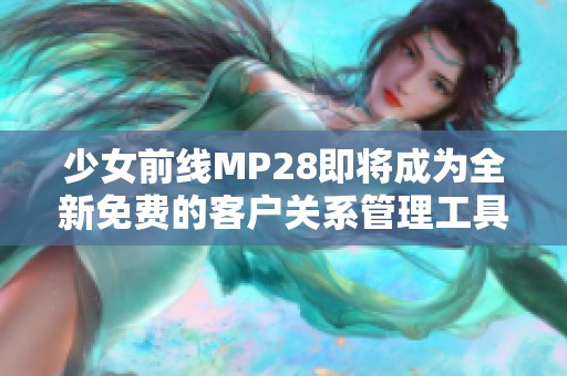少女前线MP28即将成为全新免费的客户关系管理工具