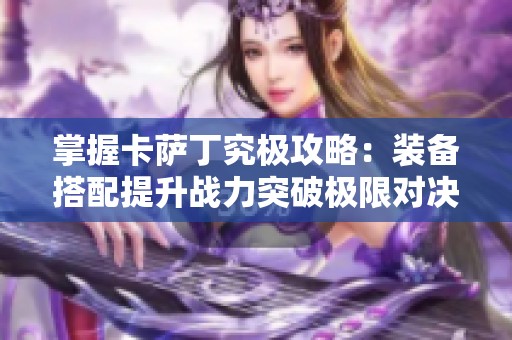 掌握卡萨丁究极攻略：装备搭配提升战力突破极限对决