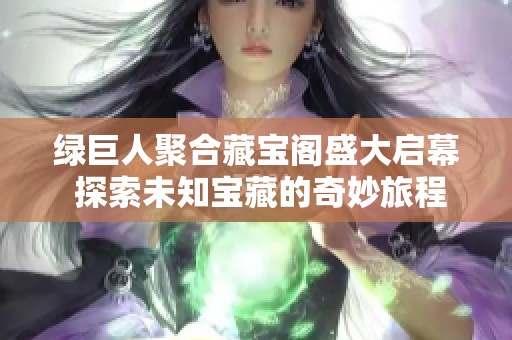 绿巨人聚合藏宝阁盛大启幕 探索未知宝藏的奇妙旅程