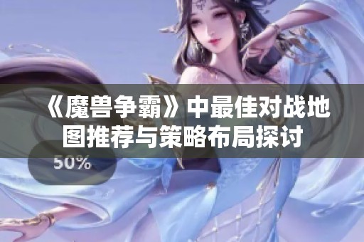 《魔兽争霸》中最佳对战地图推荐与策略布局探讨