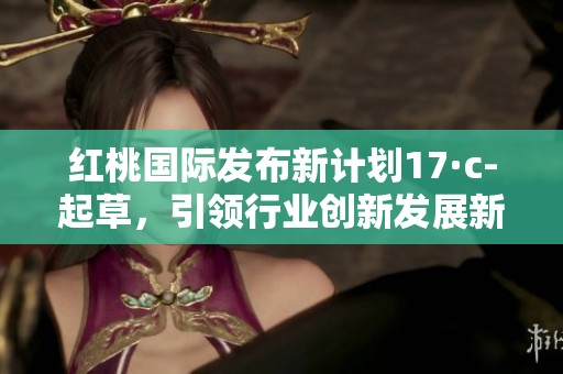 红桃国际发布新计划17·c-起草，引领行业创新发展新趋势