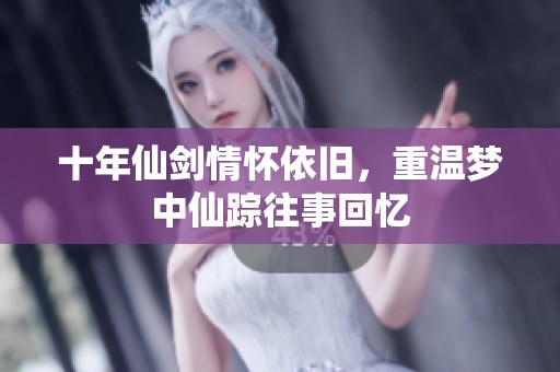 十年仙剑情怀依旧，重温梦中仙踪往事回忆