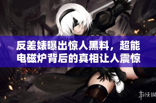 反差婊曝出惊人黑料，超能电磁炉背后的真相让人震惊
