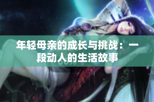 年轻母亲的成长与挑战：一段动人的生活故事