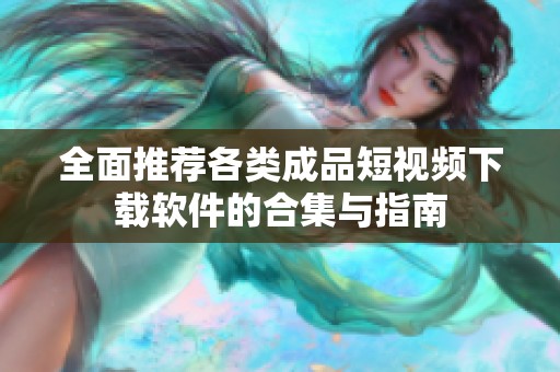 全面推荐各类成品短视频下载软件的合集与指南
