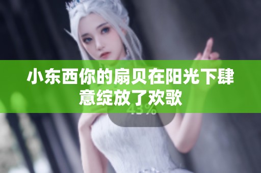 小东西你的扇贝在阳光下肆意绽放了欢歌
