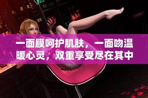 一面膜呵护肌肤，一面吻温暖心灵，双重享受尽在其中