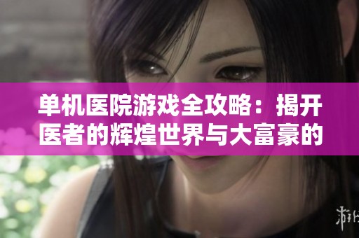 单机医院游戏全攻略：揭开医者的辉煌世界与大富豪的奇幻旅程
