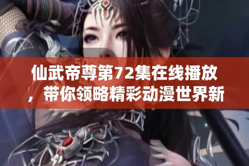 仙武帝尊第72集在线播放，带你领略精彩动漫世界新篇章