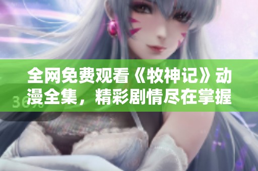 全网免费观看《牧神记》动漫全集，精彩剧情尽在掌握中