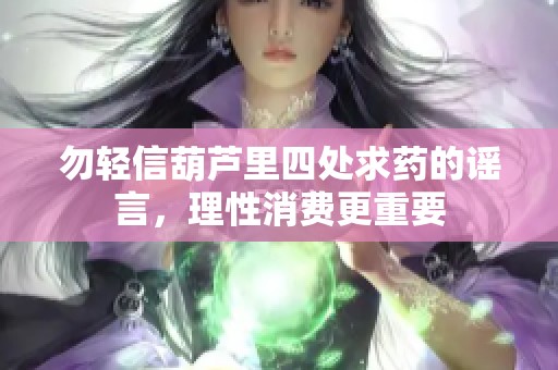 勿轻信葫芦里四处求药的谣言，理性消费更重要