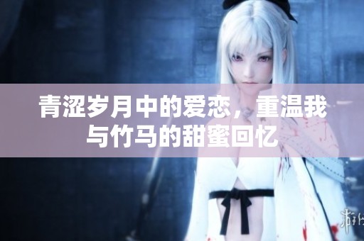 青涩岁月中的爱恋，重温我与竹马的甜蜜回忆