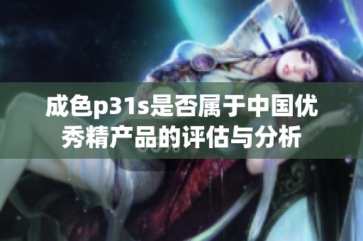 成色p31s是否属于中国优秀精产品的评估与分析