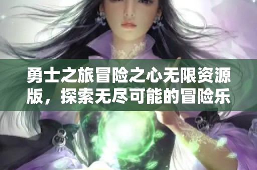 勇士之旅冒险之心无限资源版，探索无尽可能的冒险乐趣