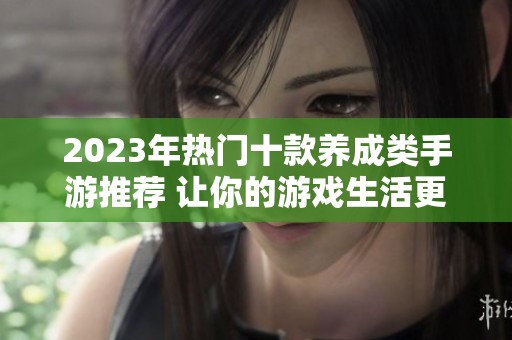 2023年热门十款养成类手游推荐 让你的游戏生活更加丰富多彩