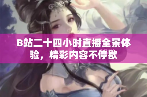 B站二十四小时直播全景体验，精彩内容不停歇