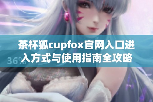 茶杯狐cupfox官网入口进入方式与使用指南全攻略