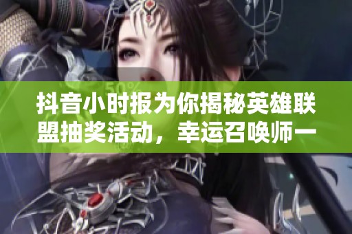 抖音小时报为你揭秘英雄联盟抽奖活动，幸运召唤师一折畅玩！