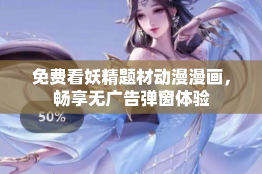 免费看妖精题材动漫漫画，畅享无广告弹窗体验