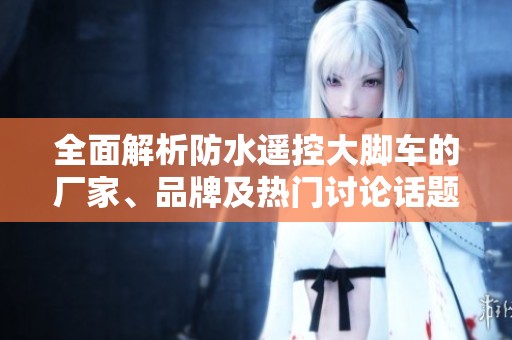 全面解析防水遥控大脚车的厂家、品牌及热门讨论话题