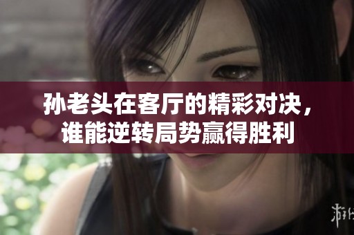 孙老头在客厅的精彩对决，谁能逆转局势赢得胜利