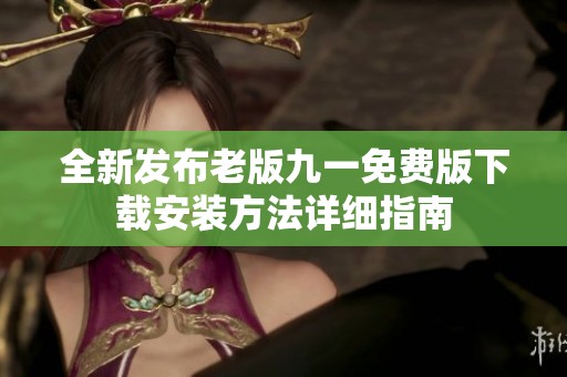 全新发布老版九一免费版下载安装方法详细指南