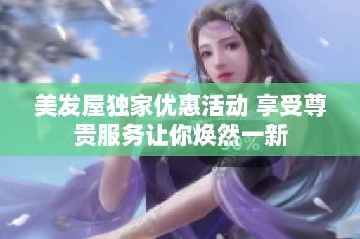 美发屋独家优惠活动 享受尊贵服务让你焕然一新